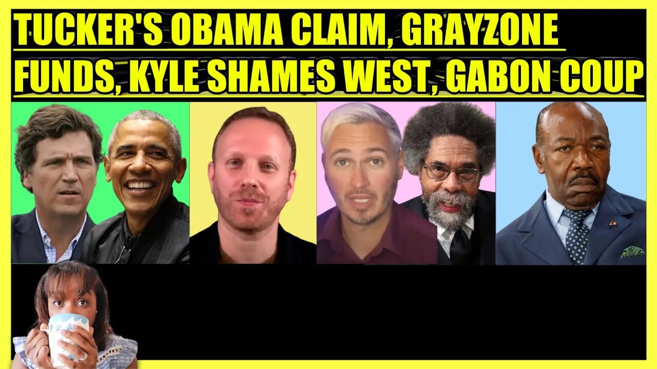 TUCKER'S OBAMA CLAIM, GRAYZONE FUNDS ALERT, KYLE KULINSKI SHAMES CORNEL WEST, GABON COUP