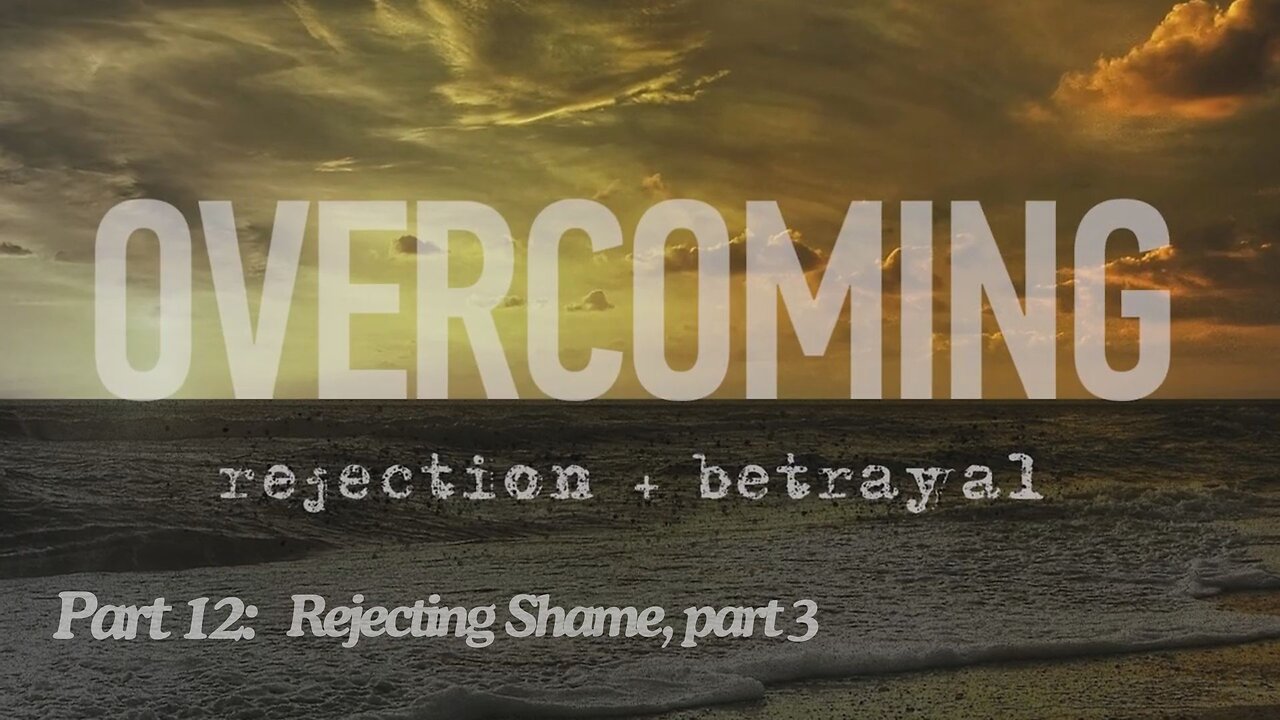 Overcoming rejection + betrayal - Part 12 - Rejecting Shame, part 3