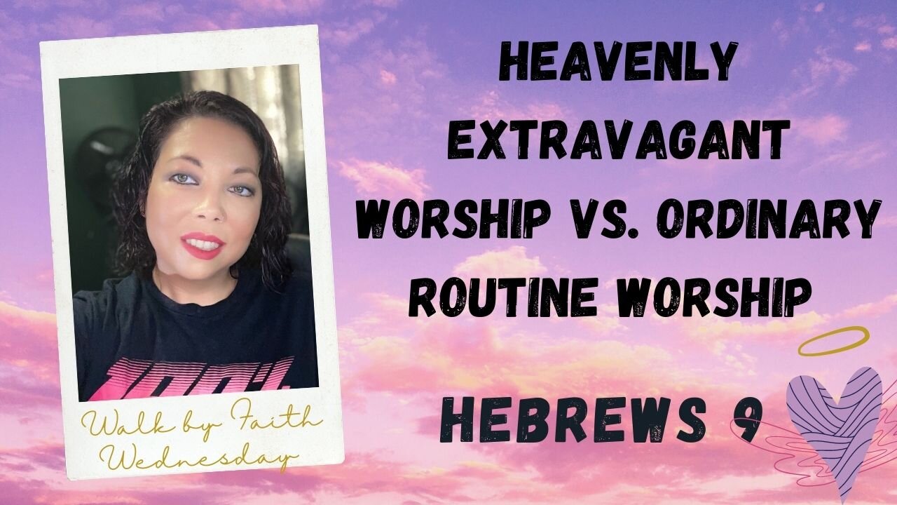 Walk by Faith Wednesday | Hebrews 9: Heavenly Extravagant Worship VS. Ordinary Routine Worship