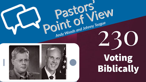 Pastors' Point of View (PPOV) 230. Voting Biblically. Dr. Andy Woods and Dr. Johnny Teague. 10-21-22