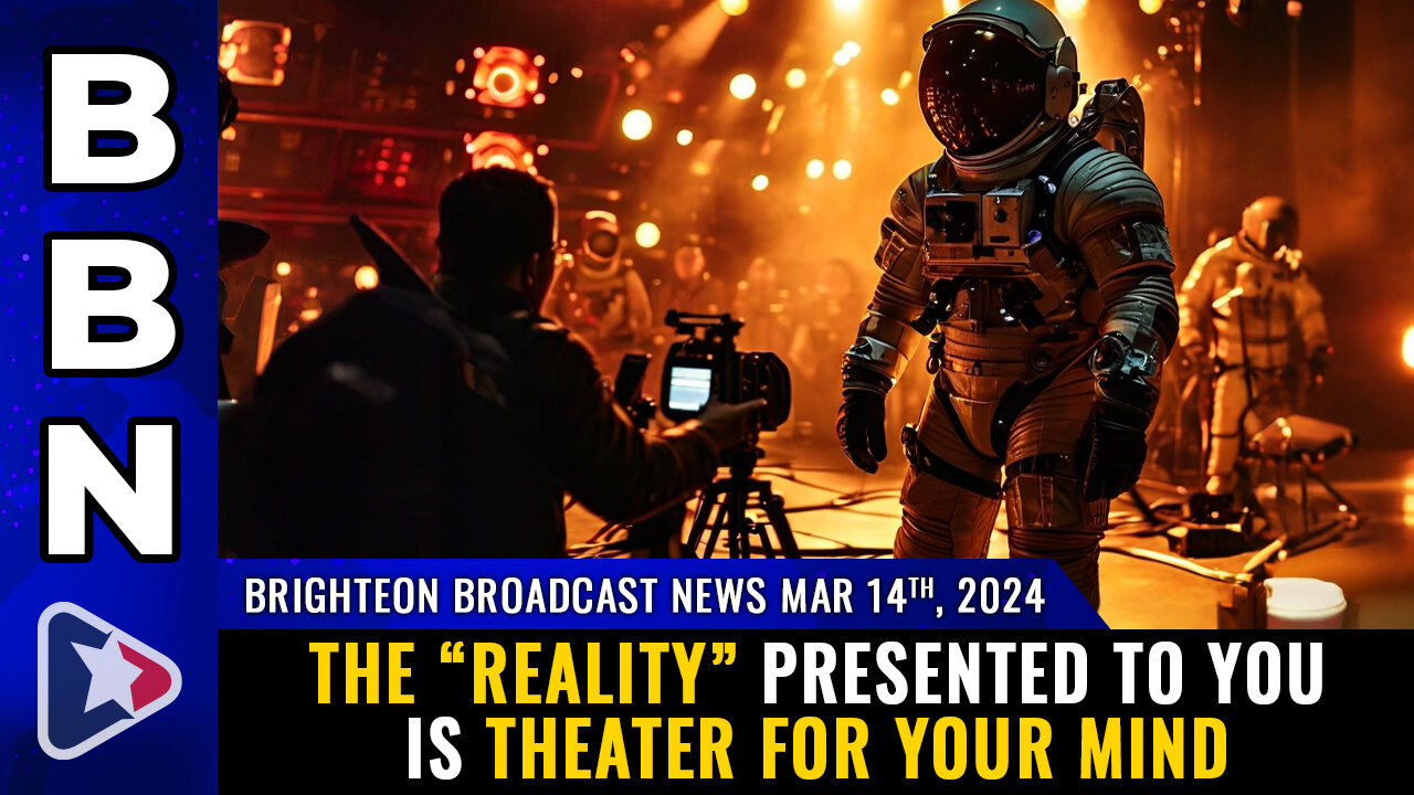 BBN, Mar 14, 2023 - The “reality” presented to you is THEATER FOR YOUR MIND