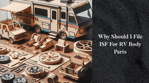 Unlocking the Power of ISF: Why Importing RV Body Parts Requires Filing an ISF