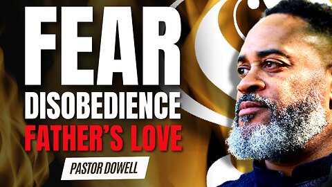 Fear, Disobedience & Father's Love | Pastor Dowell