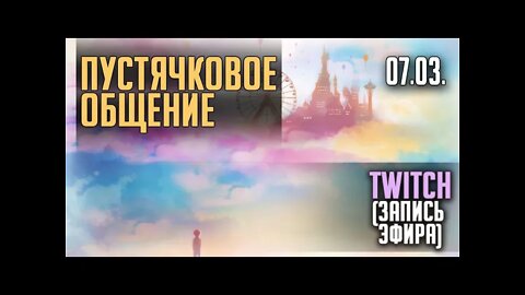 ПУСТЯЧКОВОЕ ОБЩЕНИЕ... TWITCH. ЭФИР 07.03