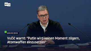 Vučić warnt: "Putin wird keinen Moment zögern, Atomwaffen einzusetzen"