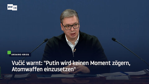 Vučić warnt: "Putin wird keinen Moment zögern, Atomwaffen einzusetzen"