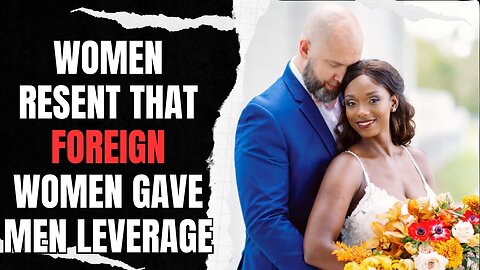 Women Resent That Foreign Women Gave Men Leverage