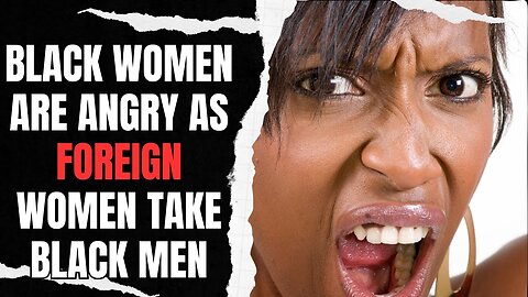 Black Women Are Angry As Foreign Women Take Black Men