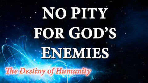 THE DESTINY OF HUMANITY Part 11: No Pity for God's Enemies