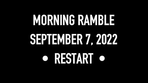 Morning Ramble - 20220907 - Restart