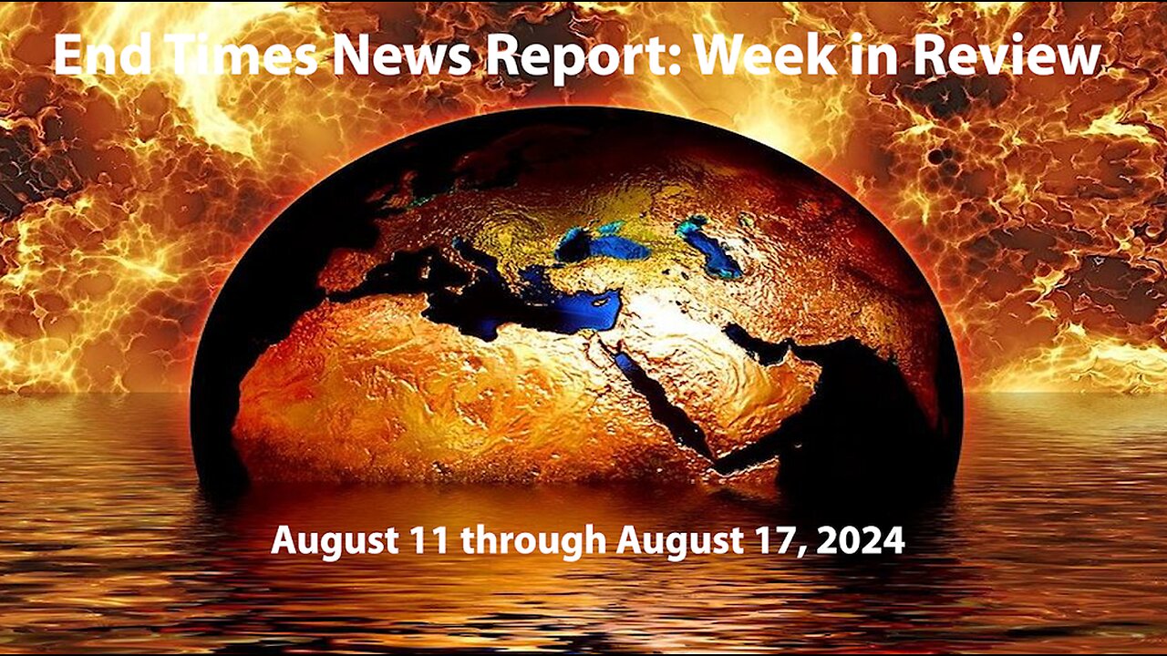 End Times News Report - Week in Review: 8/11/-8/17/24