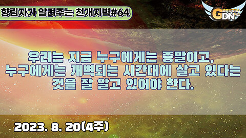 64.우리는 지금 누구에게는 종말이고, 누구에게는 개벽되는 시간대에 살고 있다는 것을 잘 알고 있어야 한다[천개지벽]#64