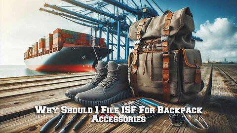 ISF Filing for Backpack Accessories: Why You Can't Afford to Skip It