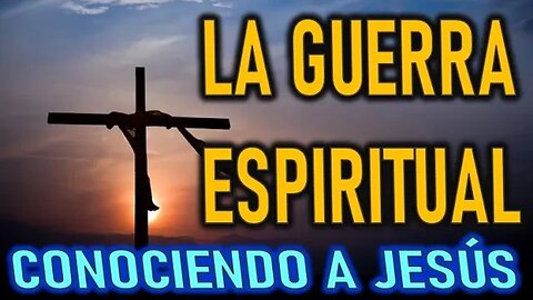 LA GUERRA ESPIRITUAL - CONOCIENDO A JESÚS