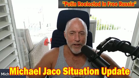 Michael Jaco Situation Update 3/18/24: "Putin Reelected In Free Russia"