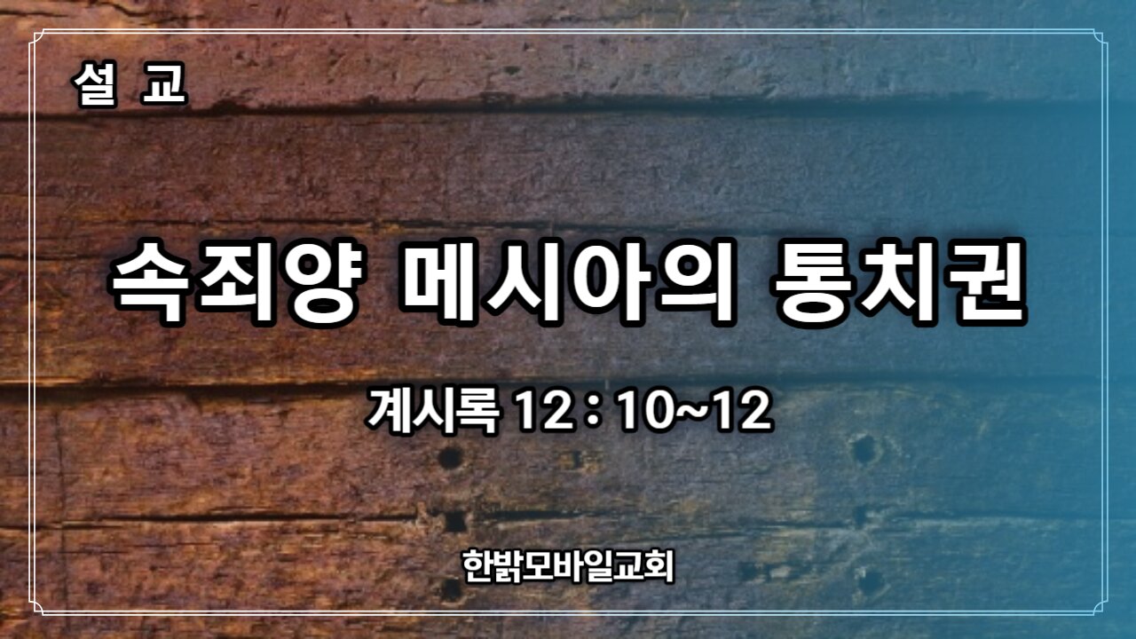 [설교] 속죄양 메시아의 통치권 (계시록 12 : 10 ~ 12) 230723(일) 한밝모바일교회 김시환 목사