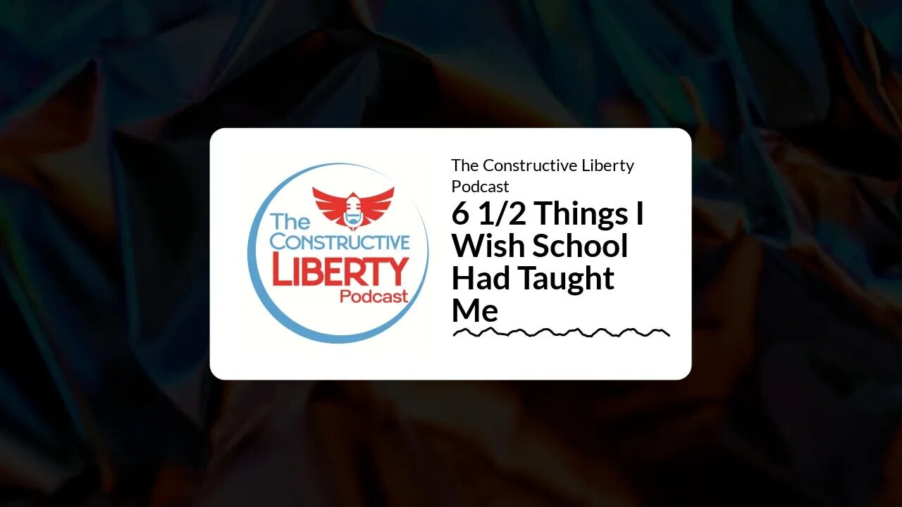 The Constructive Liberty Podcast - 6 1/2 Things I Wish School Had Taught Me