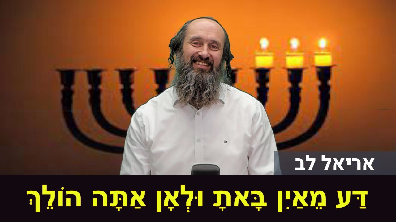 אריאל לב | דַּע מֵאַיִן בָּאתָ וּלְאָן אַתָּה הוֹלֵךְ