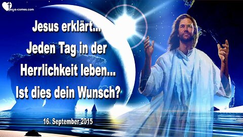 16.09.2015 ❤️ Jesus erklärt... Jeden Tag in den Bereichen der Herrlichkeit leben… Ist dies dein Herzenswunsch?