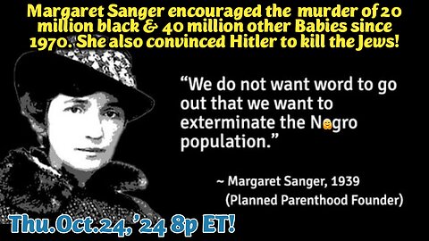 ON DEMAND! FROM- Oct.24,'24: Margaret Sangers Evil Eugenics Nazism, implements her Genocidal goals of exterminating all minorities. Her elite billionaire partners share her goals even now through Planned Parenthood & Cold Spring Harbor Labs!