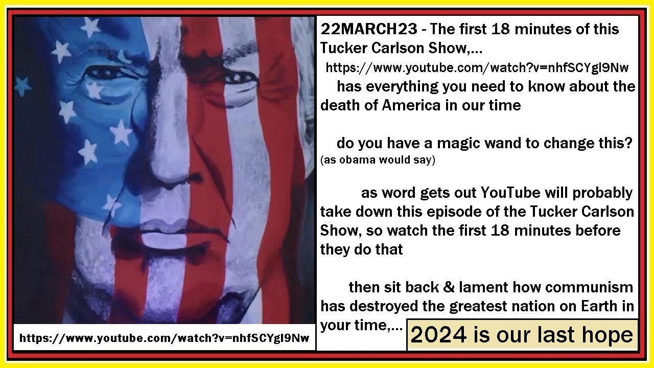 22MAR23 Tucker Carlson Show - https://www.youtube.com/watch?v=nhfSCYgl9Nw