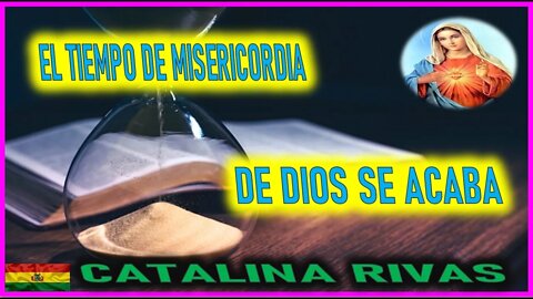 EL TIEMPO DE MISERICORDIA DE DIOS SE ACABA - MENSAJE DE MARIA SANTISIMA A CATALINA RIVAS