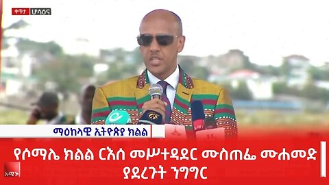 የሶማሌ ክልል ርእሰ መሥተዳደር ሙስጠፌ ሙሐመድ ያደረጉት ንግግር