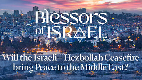 Blessors of Israel Podcast Episode 63: Will the Israeli – Hezbollah Ceasefire bring Peace?