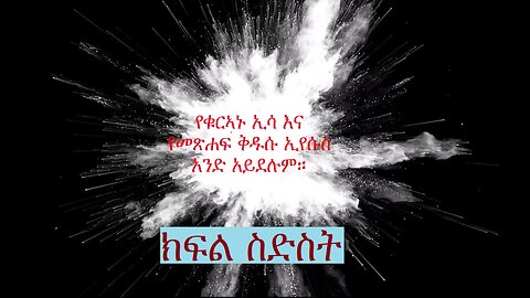 የቁርኣኑ ዒሳ የመጽሐፍ ቅዱሱ ኢየሱስ አይደለም - ክፍል 6 The Issa of the Qur'an is not the Jesus of the Bible Part 6