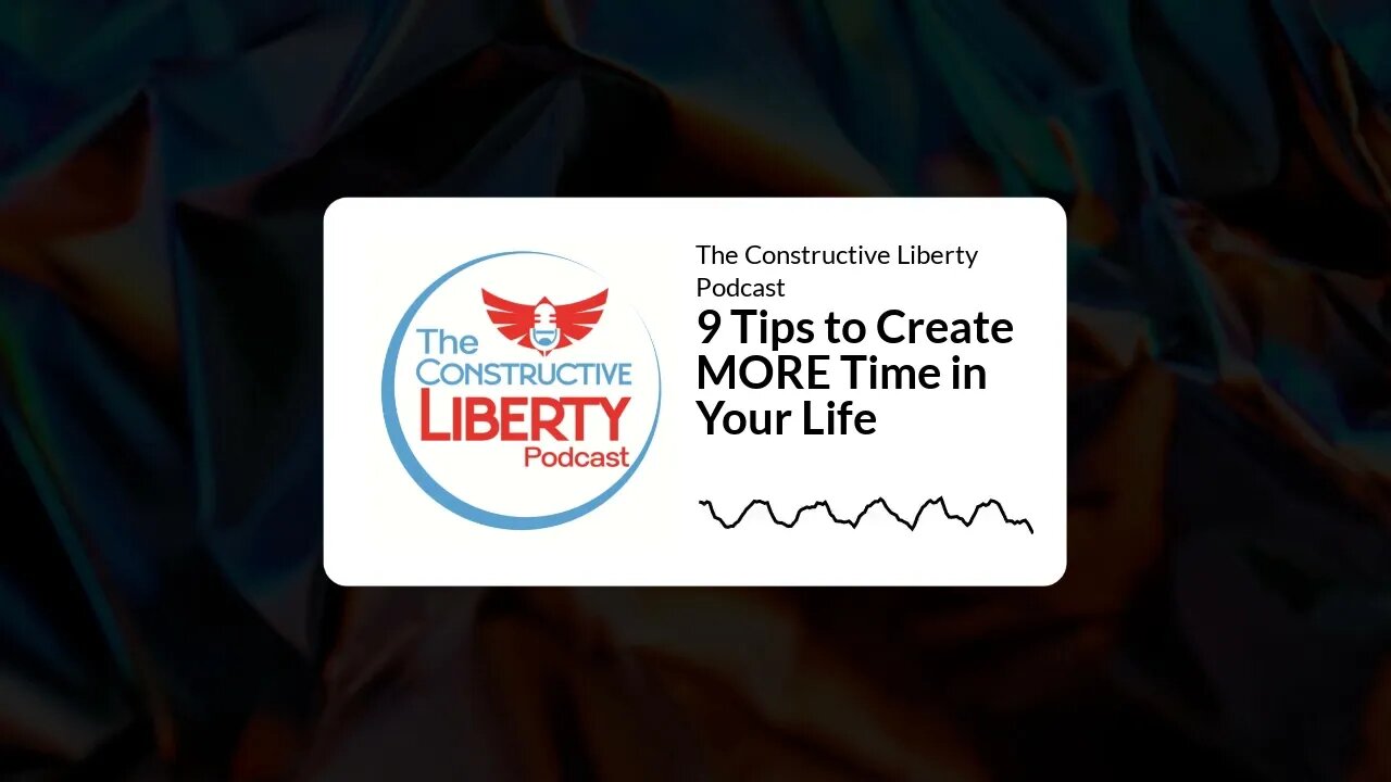 The Constructive Liberty Podcast - 9 Tips to Create MORE Time in Your Life