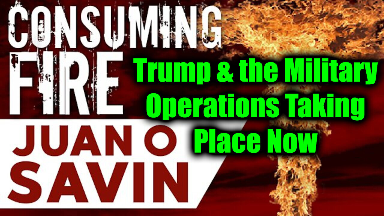 Juan O Savin CONSUMING FIRE: Trump & the Military Operations Taking Place Now