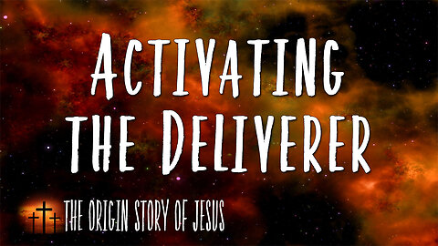 THE ORIGIN STORY OF JESUS Part 15: Activating the Deliverer