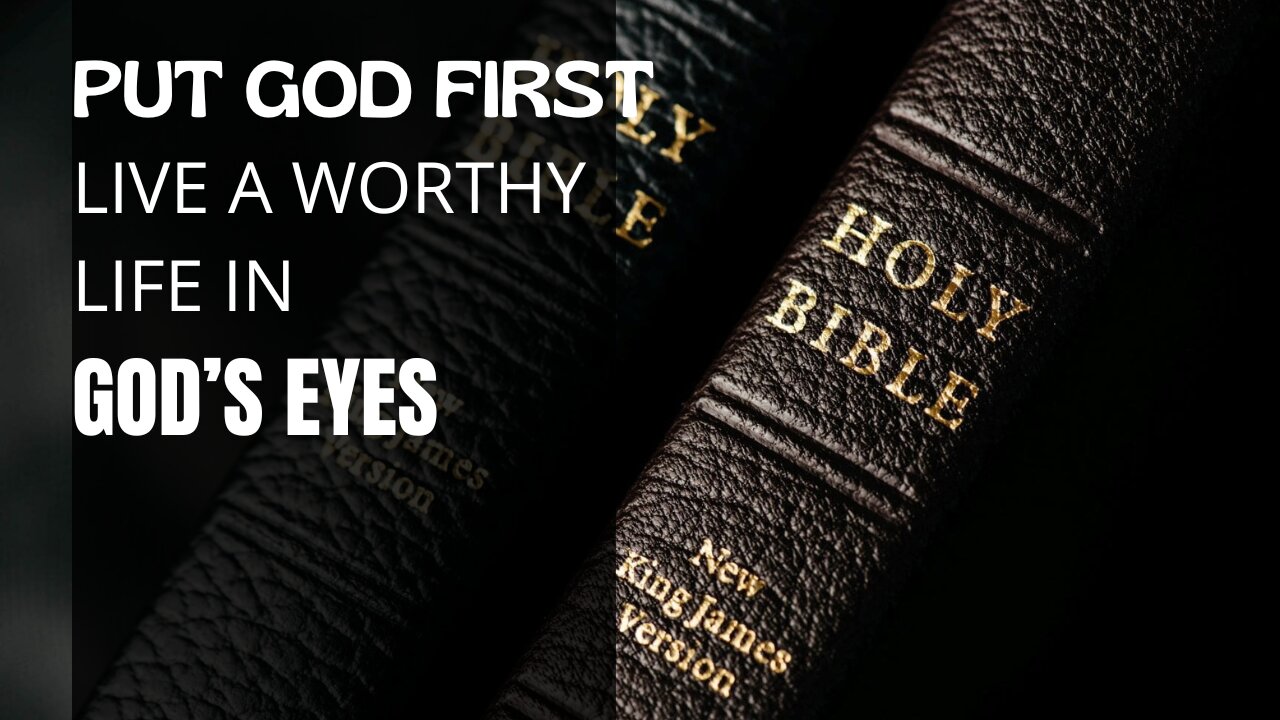 PUT GOD FIRST – LIVE A WORTHY LIFE IN GOD’S EYES