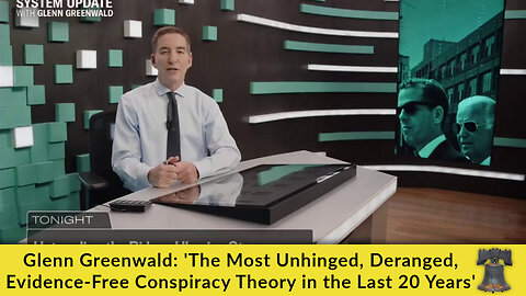 Glenn Greenwald: 'The Most Unhinged, Deranged, Evidence-Free Conspiracy Theory in the Last 20 Years'