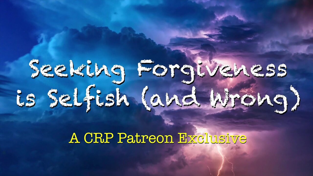 2020-0130 - CRP Patreon Exclusive: Seeking Forgiveness is Selfish (and Wrong)