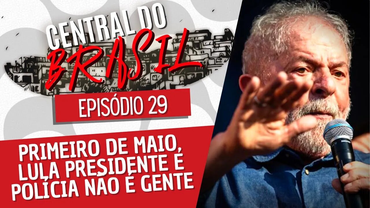 Primeiro de maio, Lula presidente e polícia não é gente - Central do Brasil nº 29 - 05/05/22