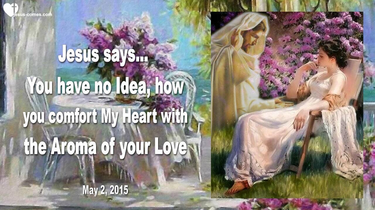 May 2, 2015 ❤️ Jesus says... You have no Idea, how you comfort My Heart with your Love