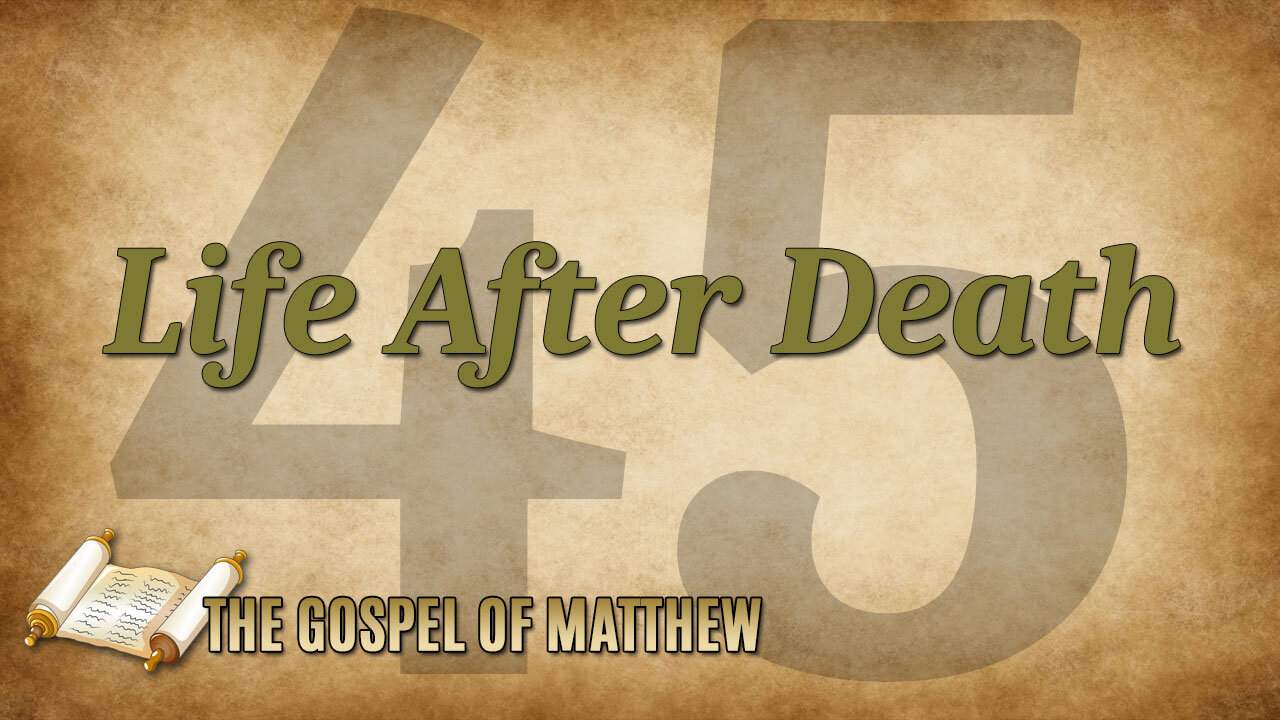 THE GOSPEL OF MATTHEW Part 45: Life After Death