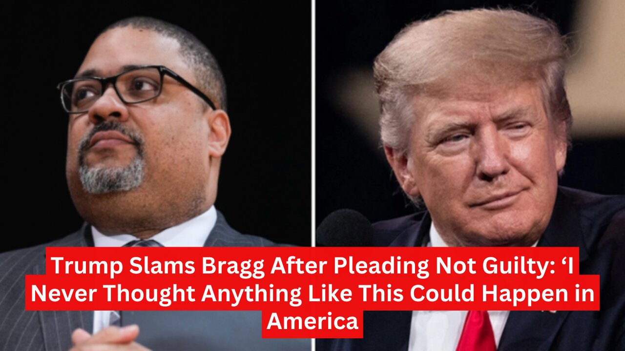 Trump Slams Bragg After Pleading Not Guilty: ‘I Never Thought Anything Like This