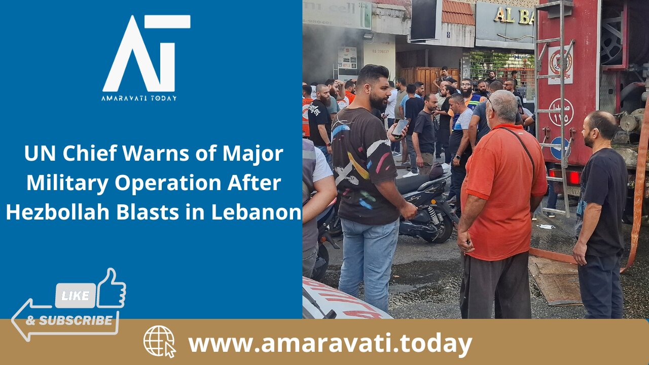 UN Chief Warns of Major Military Operation After Hezbollah Blasts in Lebanon | Amaravati Today