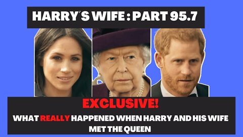 Harry´s Wife : Part 95.7 : EXCLUSIVE What Really Happened When the Queen met Harry and His Wife?