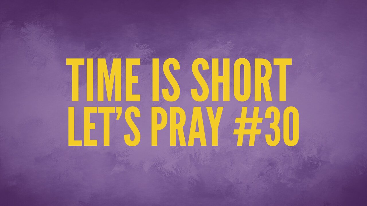 Time Is Short. Let’s Pray #30