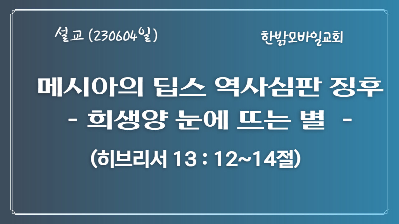 [예배] 메시아의 딥스 역사심판 징후-희생양 눈에 뜨는 별 (히13:12~14) 230604(일) 한밝모바일교회