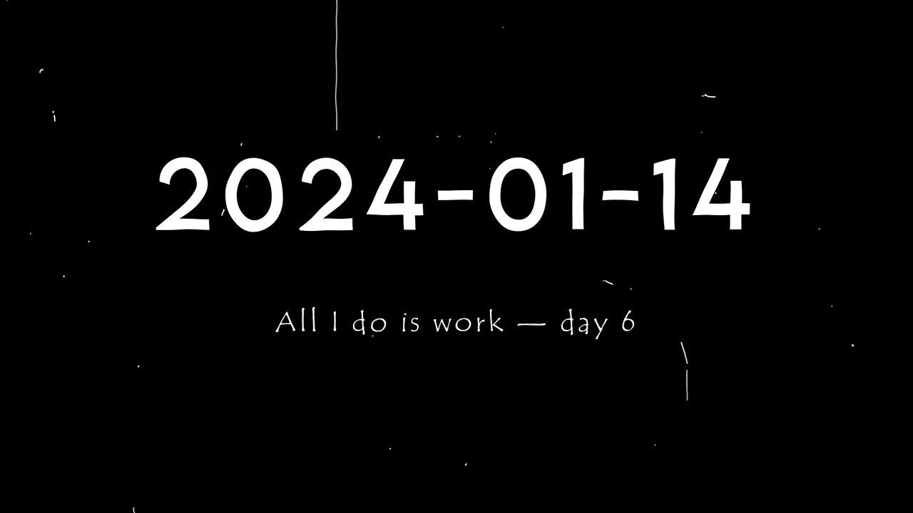2024-01-14 | All I do is work — Day 6