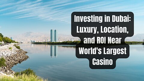 Investing in Dubai: Luxury, Location, and ROI Near World's Largest Casino