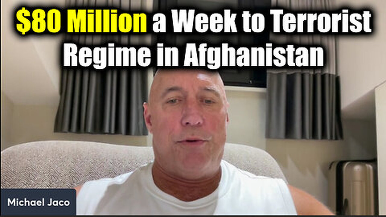 Michael Jaco SHOCK - $80 Million a Week to Terrorist Regime in Afghanistan