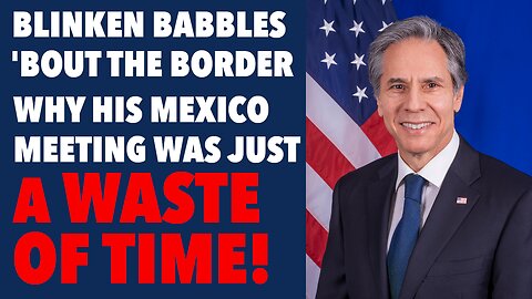 Blinken babbles about pointless, time-wasting Mexican Border Meeting
