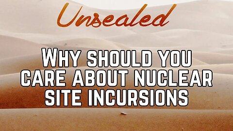 Unsealed (video): Why should you care about nuclear site incursions