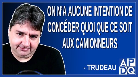 On n’a aucune intention de concéder quoi que ce soit aux camionneurs Dit Trudeau