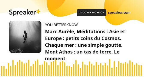 Marc Aurèle, Méditations : Asie et Europe : petits coins du Cosmos. Chaque mer : une simple goutte.